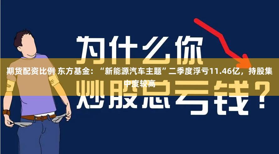 期货配资比例 东方基金：“新能源汽车主题”二季度浮亏11.46亿，持股集中度较高