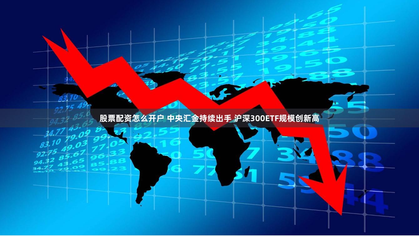 股票配资怎么开户 中央汇金持续出手 沪深300ETF规模创新高