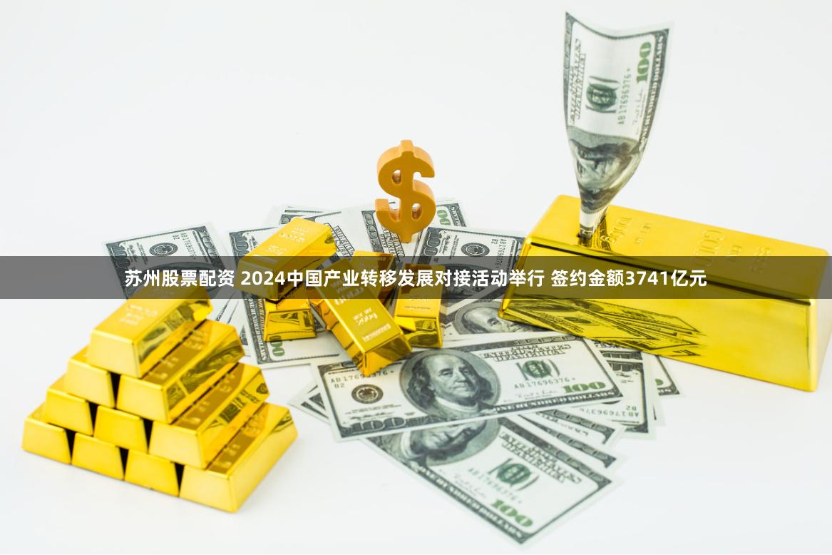 苏州股票配资 2024中国产业转移发展对接活动举行 签约金额3741亿元