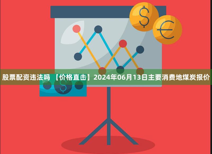 股票配资违法吗 【价格直击】2024年06月13日主要消费地煤炭报价