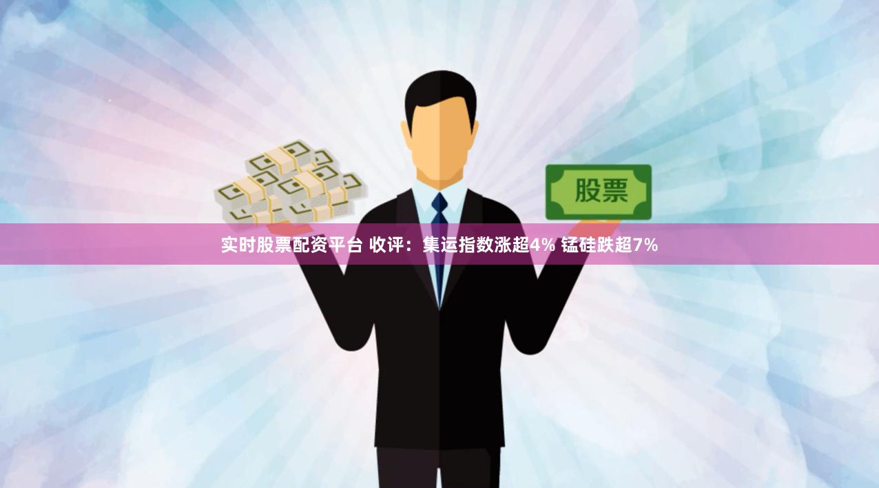 实时股票配资平台 收评：集运指数涨超4% 锰硅跌超7%