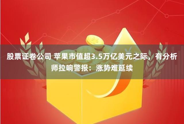 股票证卷公司 苹果市值超3.5万亿美元之际，有分析师拉响警报：涨势难延续