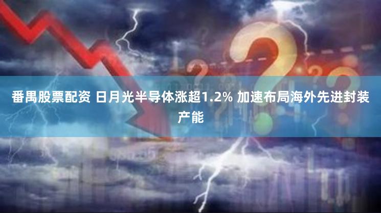 番禺股票配资 日月光半导体涨超1.2% 加速布局海外先进封装产能