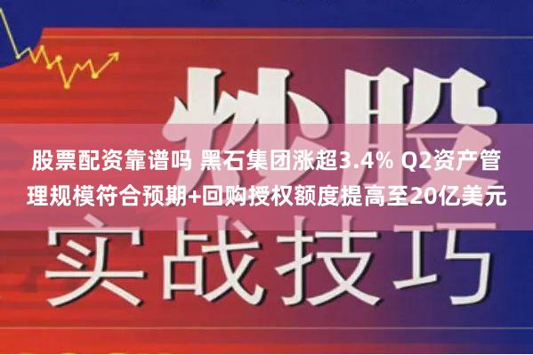 股票配资靠谱吗 黑石集团涨超3.4% Q2资产管理规模符合预期+回购授权额度提高至20亿美元