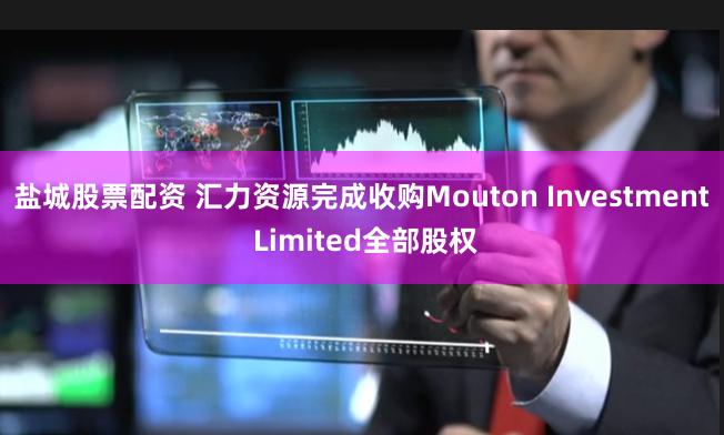 盐城股票配资 汇力资源完成收购Mouton Investment Limited全部股权