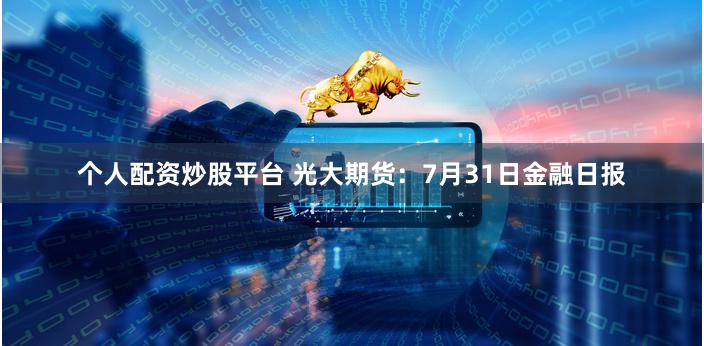 个人配资炒股平台 光大期货：7月31日金融日报