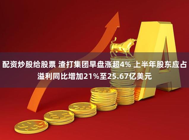 配资炒股给股票 渣打集团早盘涨超4% 上半年股东应占溢利同比增加21%至25.67亿美元