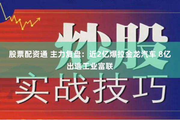 股票配资通 主力复盘：近2亿爆拉金龙汽车 8亿出逃工业富联