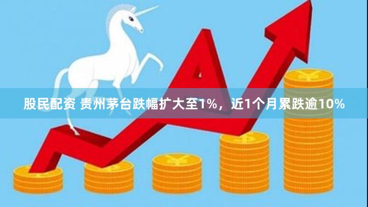 股民配资 贵州茅台跌幅扩大至1%，近1个月累跌逾10%