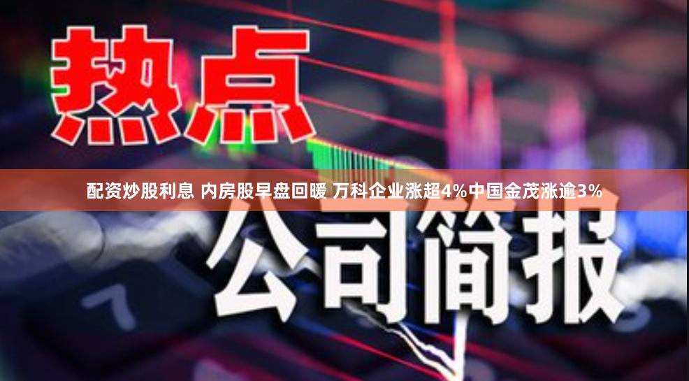 配资炒股利息 内房股早盘回暖 万科企业涨超4%中国金茂涨逾3%