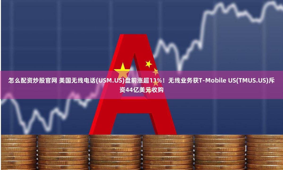 怎么配资炒股官网 美国无线电话(USM.US)盘前涨超11%！无线业务获T-Mobile US(TMUS.US)斥资44亿美元收购