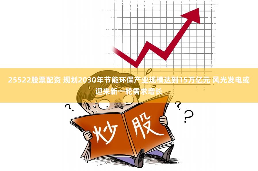 25522股票配资 规划2030年节能环保产业规模达到15万亿元 风光发电或迎来新一轮需求增长