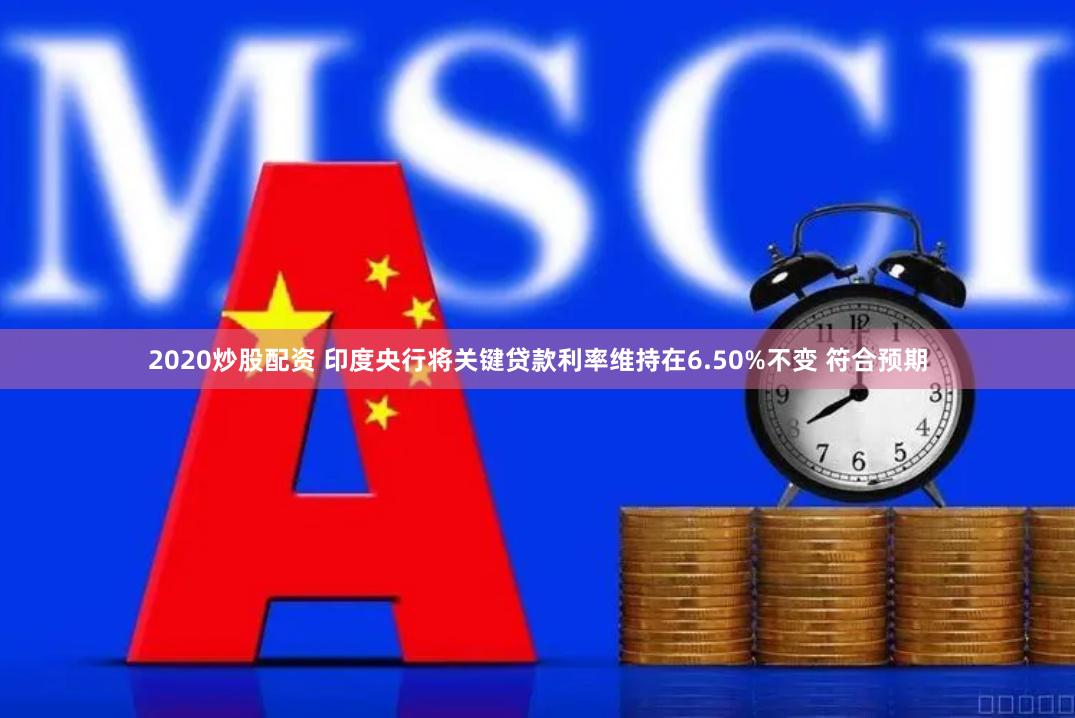 2020炒股配资 印度央行将关键贷款利率维持在6.50%不变 符合预期