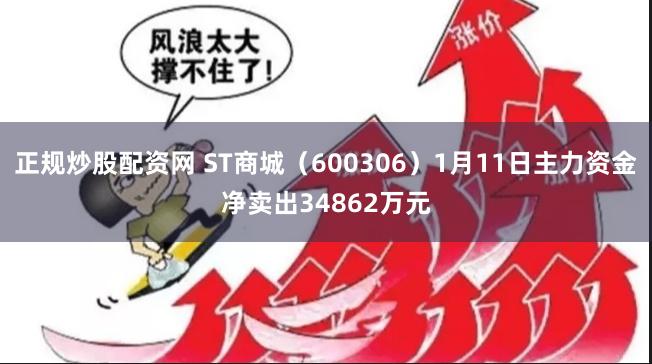 正规炒股配资网 ST商城（600306）1月11日主力资金净卖出34862万元