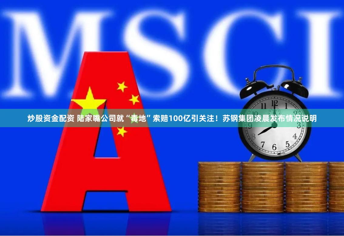 炒股资金配资 陆家嘴公司就“毒地”索赔100亿引关注！苏钢集团凌晨发布情况说明