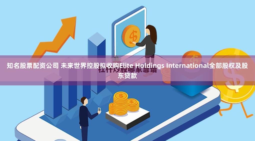 知名股票配资公司 未来世界控股拟收购Elite Holdings International全部股权及股东贷款