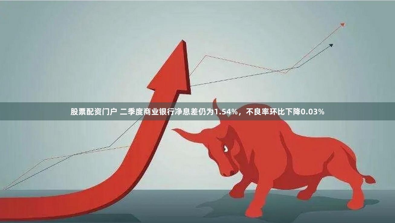 股票配资门户 二季度商业银行净息差仍为1.54%，不良率环比下降0.03%