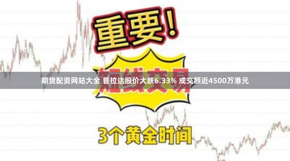 期货配资网站大全 普拉达股价大跌6.33% 成交额近4500万港元