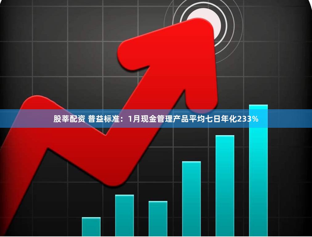 股莘配资 普益标准：1月现金管理产品平均七日年化233%