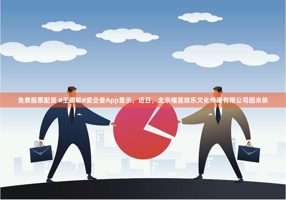 免费股票配资 #王思聪#爱企查App显示，近日，北京榴莲娱乐文化传播有限公司因未依