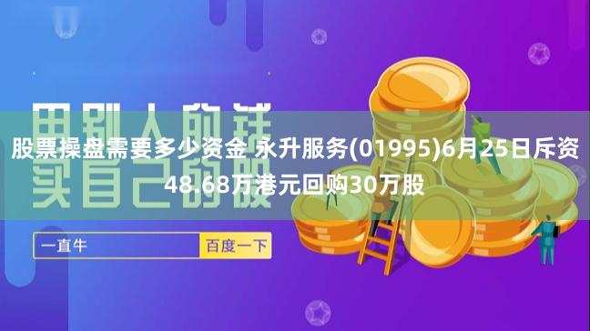 股票操盘需要多少资金 永升服务(01995)6月25日斥资48.68万港元回购30万股