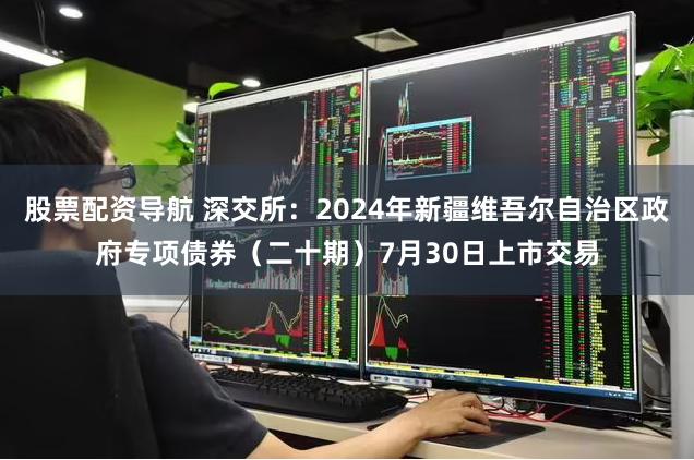 股票配资导航 深交所：2024年新疆维吾尔自治区政府专项债券（二十期）7月30日上市交易