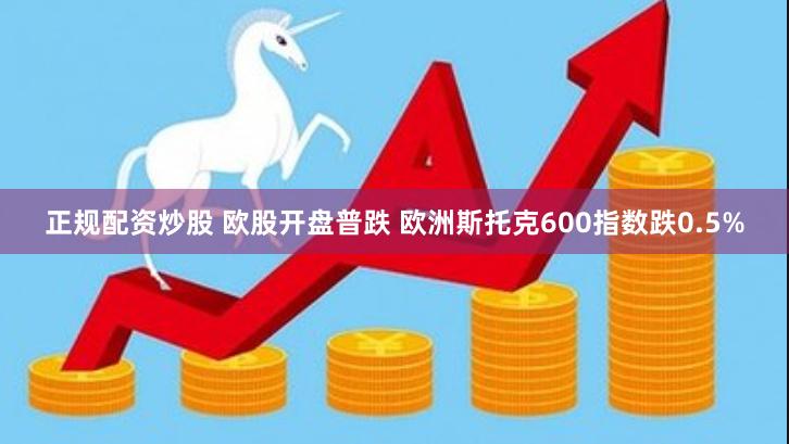 正规配资炒股 欧股开盘普跌 欧洲斯托克600指数跌0.5%