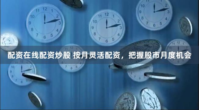 配资在线配资炒股 按月灵活配资，把握股市月度机会