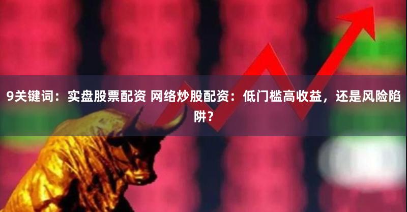 9关键词：实盘股票配资 网络炒股配资：低门槛高收益，还是风险陷阱？