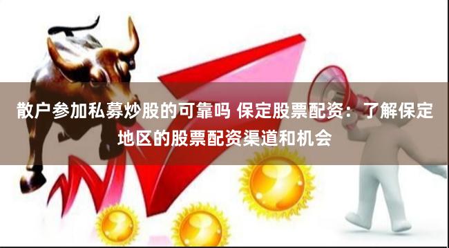 散户参加私募炒股的可靠吗 保定股票配资：了解保定地区的股票配资渠道和机会