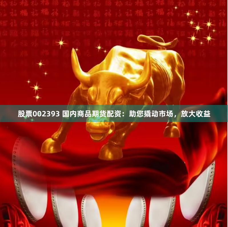 股票002393 国内商品期货配资：助您撬动市场，放大收益