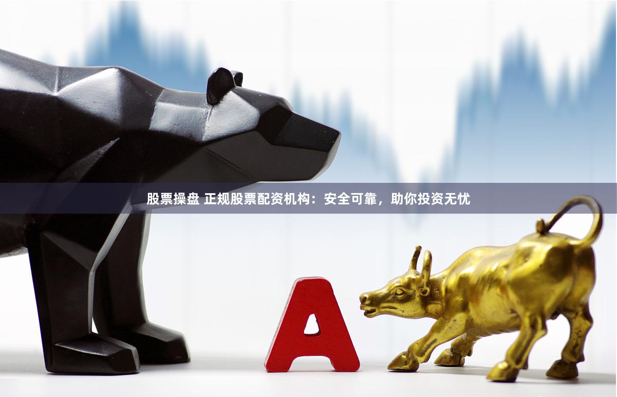 股票操盘 正规股票配资机构：安全可靠，助你投资无忧