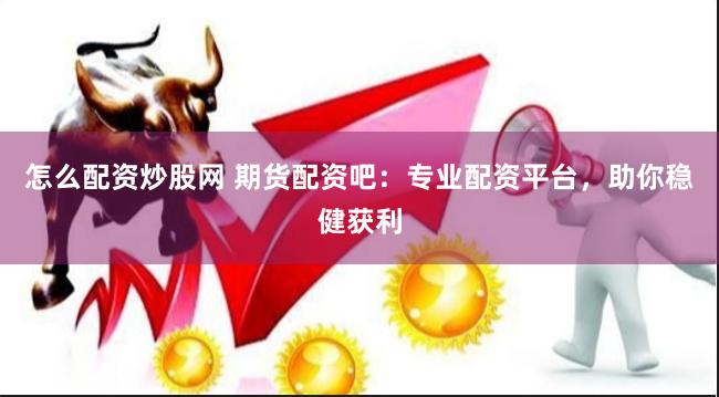 怎么配资炒股网 期货配资吧：专业配资平台，助你稳健获利