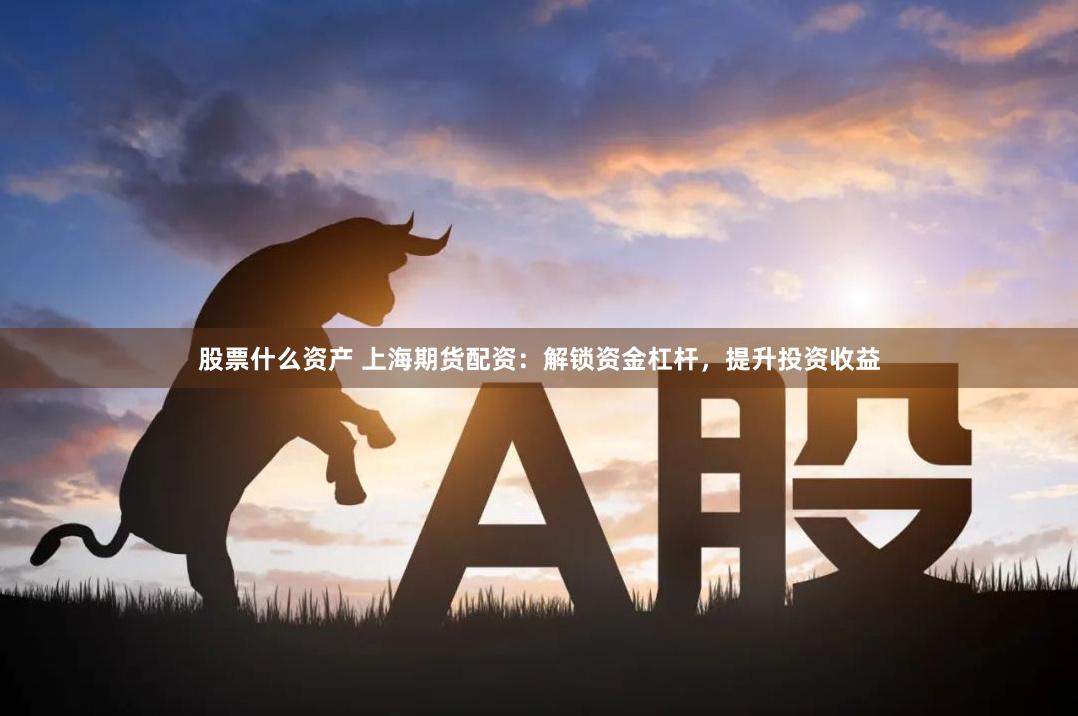 股票什么资产 上海期货配资：解锁资金杠杆，提升投资收益