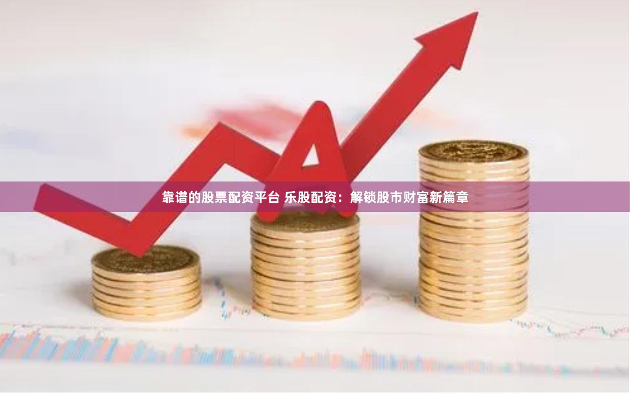 靠谱的股票配资平台 乐股配资：解锁股市财富新篇章