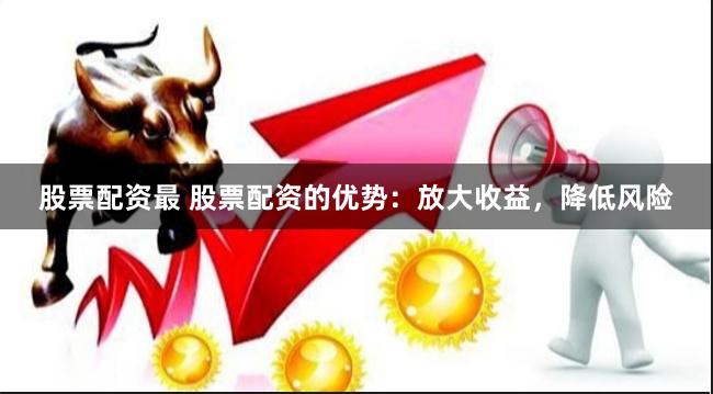 股票配资最 股票配资的优势：放大收益，降低风险