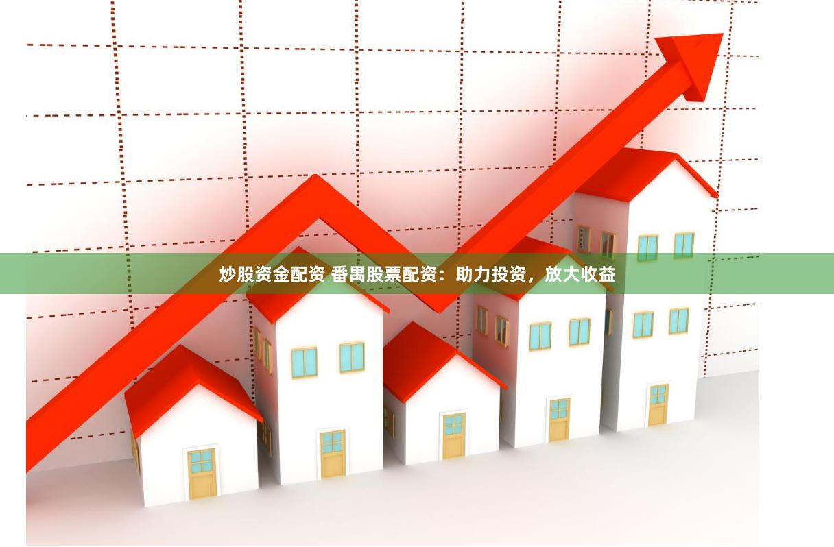 炒股资金配资 番禺股票配资：助力投资，放大收益