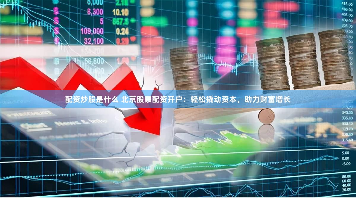 配资炒股是什么 北京股票配资开户：轻松撬动资本，助力财富增长