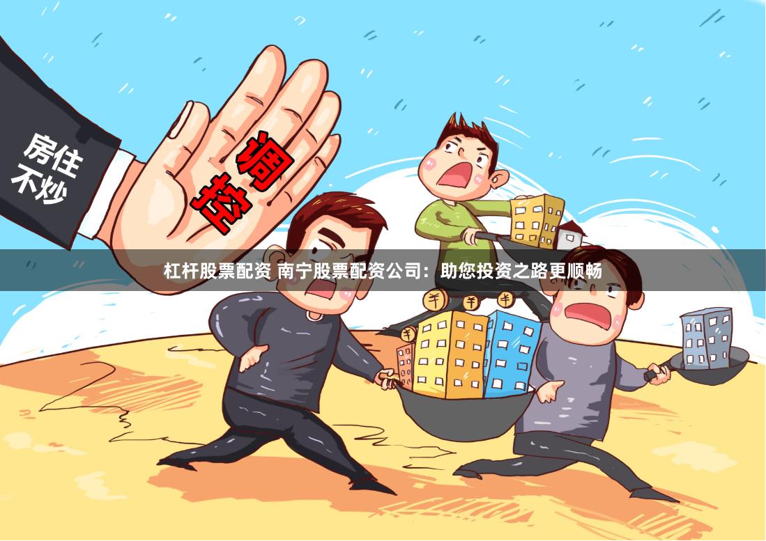 杠杆股票配资 南宁股票配资公司：助您投资之路更顺畅