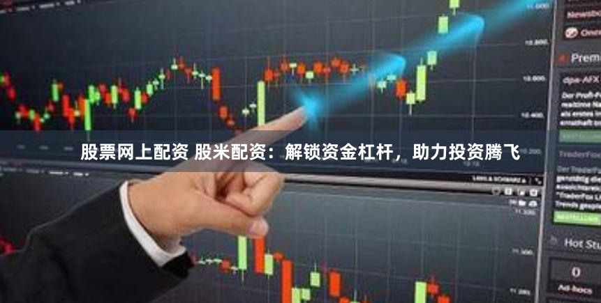 股票网上配资 股米配资：解锁资金杠杆，助力投资腾飞