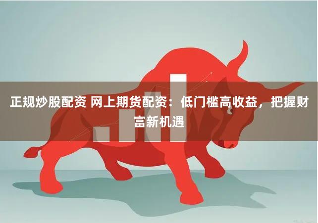 正规炒股配资 网上期货配资：低门槛高收益，把握财富新机遇
