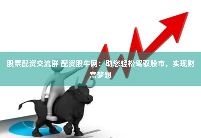 股票配资交流群 配资股牛网：助您轻松驾驭股市，实现财富梦想