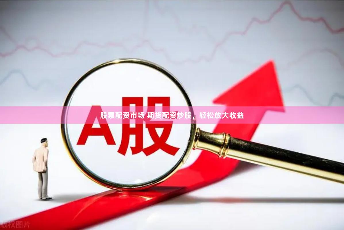 股票配资市场 期货配资炒股，轻松放大收益
