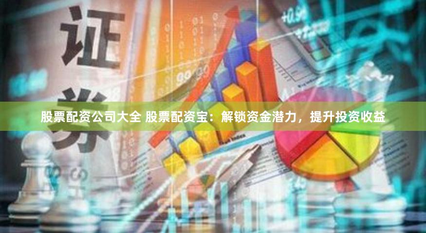股票配资公司大全 股票配资宝：解锁资金潜力，提升投资收益