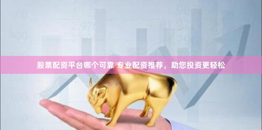 股票配资平台哪个可靠 专业配资推荐，助您投资更轻松