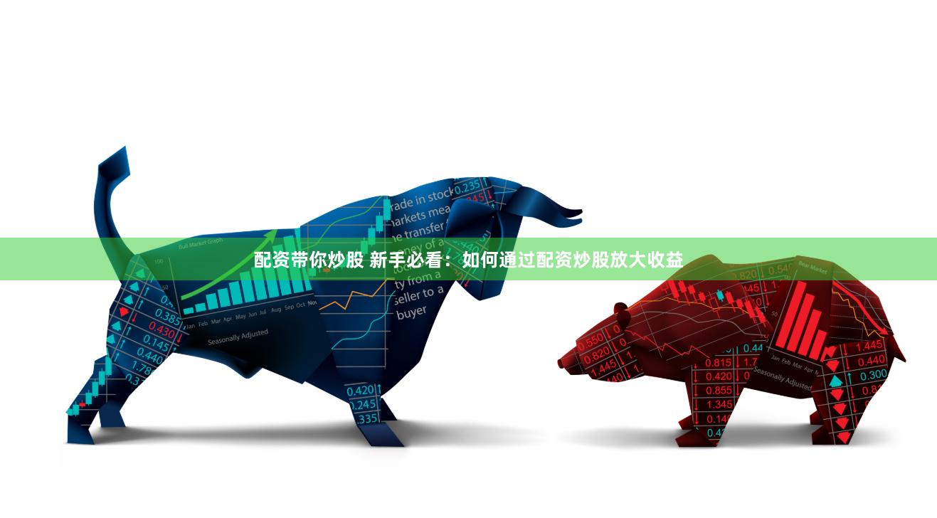 配资带你炒股 新手必看：如何通过配资炒股放大收益