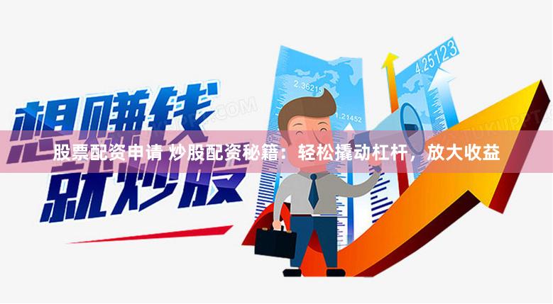 股票配资申请 炒股配资秘籍：轻松撬动杠杆，放大收益