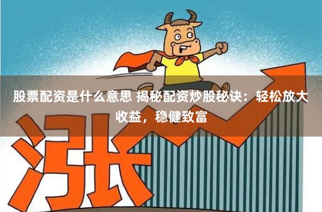 股票配资是什么意思 揭秘配资炒股秘诀：轻松放大收益，稳健致富