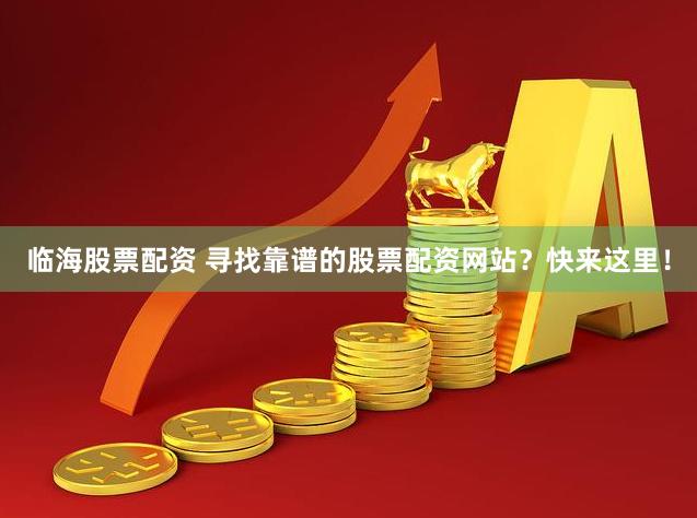 临海股票配资 寻找靠谱的股票配资网站？快来这里！