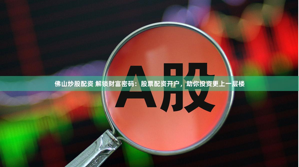 佛山炒股配资 解锁财富密码：股票配资开户，助你投资更上一层楼